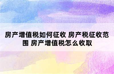 房产增值税如何征收 房产税征收范围 房产增值税怎么收取